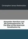Alexander Hamilton and His Contemporaries: Or, The Rise of the American Constitution by . - Christopher James Riethmüller