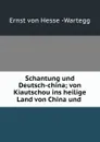 Schantung und Deutsch-china; von Kiautschou ins heilige Land von China und . - Ernst von Hesse-Wartegg