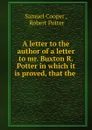 A letter to the author of a letter to mr. Buxton R.Potter in which it is proved, that the . - Samuel Cooper