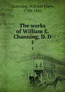 The works of William E. Channing, D. D. 1 - William Ellery Channing