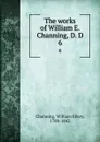 The works of William E. Channing, D. D. 6 - William Ellery Channing