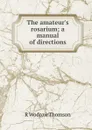 The amateur.s rosarium; a manual of directions - R. Wodrow Thomson