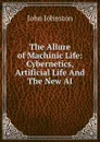 The Allure of Machinic Life: Cybernetics, Artificial Life And The New AI - John Johnston
