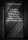 A Letter to William Wilberforce, Esq. on the Subject of His Late Publication - Gilbert Wakefield