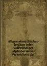 Allgemeines Bucher-lexikon oder vollstandiges alphabetisches Verzeichnis der . - Wilhelm Heinsius