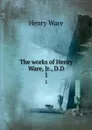 The works of Henry Ware, Jr., D.D. 1 - Henry Ware