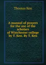 A manual of prayers for the use of the scholars of Winchester college by T. Ken. By T. Ken - Ken Thomas