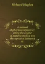 A manual of pharmacodynamics: being the course of materia medica and therapeutics delivered at . - Richard Hughes