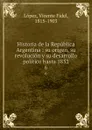Historia de la Republica Argentina : su origen, su revolucion y su desarrollo politico hasta 1852. 6 - Vicente Fidel Lopez