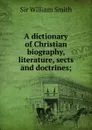 A dictionary of Christian biography, literature, sects and doctrines; - Smith William
