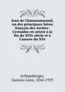Jean de Chateaumorand, un des principaux heros francais des Arriere-Croisades en orient a la fin du XIVe siecle et a l.aurore du XVe - Gustave Léon Schlumberger