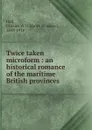 Twice taken microform : an historical romance of the maritime British provinces - Charles Winslow Hall