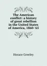 The American conflict: a history of great rebellion in the United States of America, 1860-.65 - Horace Greeley