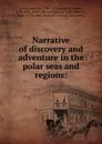 Narrative of discovery and adventure in the polar seas and regions: - John Leslie