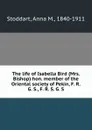 The life of Isabella Bird (Mrs. Bishop) hon. member of the Oriental society of Pekin, F. R. G. S., F. R. S. G. S. - Anna M. Stoddart