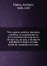 Voz sagrada, politica, rhetorica, e metrica ou supplemento as Vozes saudosas da eloquencia, do espirito, do zelo, e eminente sabedoria do Padre Antonio Vieira da Companhia de Jesus . - António Vieira