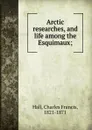 Arctic researches, and life among the Esquimaux; - Charles Francis Hall