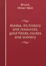 Alaska, its history and resources, gold fields, routes and scenery - Miner Wait Bruce