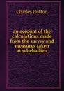an account of the calculations made from the survey and measures taken at schehallien - Charles Hutton