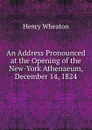 An Address Pronounced at the Opening of the New-York Athenaeum, December 14, 1824 - Henry Wheaton