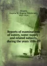 Reports of examinations of waters, water supply : and related subjects, during the years 1886-89 - Eugene Woldemar Hilgard