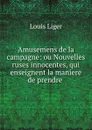 Amusemens de la campagne: ou Nouvelles ruses innocentes, qui enseignent la maniere de prendre . - Louis Liger