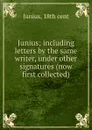 Junius; including letters by the same writer, under other signatures (now first collected) - Junius
