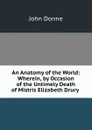 An Anatomy of the World: Wherein, by Occasion of the Untimely Death of Mistris Elizabeth Drury . - Джон Донн