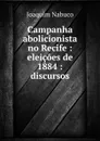 Campanha abolicionista no Recife : eleicoes de 1884 : discursos - Joaquim Nabuco