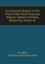 An Accurate Report of the Trial of Her Most Gracious Majesty Queen Caroline, Before the House of . - Caroline Amelia Elizabeth Caroline