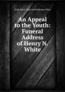 An Appeal to the Youth: Funeral Address of Henry N. White - Uriah Smith