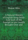 A Natural History of English Song-birds: And Such of the Foreign as are Usually Brought Over and . - Eleazar Albin