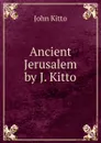 Ancient Jerusalem by J. Kitto. - John Kitto