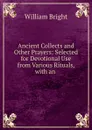 Ancient Collects and Other Prayers: Selected for Devotional Use from Various Rituals, with an . - William Bright