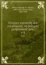 Histoire naturelle des coralliaires, ou polypes proprement dits;. v 4 - Henri Milne-Edwards