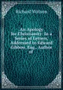 An Apology for Christianity: In a Series of Letters, Addressed to Edward Gibbon, Esq., Author of . - Richard Watson