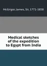 Medical sketches of the expedition to Egypt from India - James McGrigor