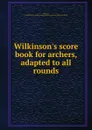 Wilkinson.s score book for archers, adapted to all rounds - John Wilkinson