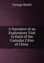 A Narrative of an Exploratory Visit to Each of the Consular Cities of China . - George Smith