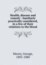 Health, disease and remedy : familiarly . practically considered, in a few of their relations to the blood - George Moore
