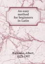 An easy method for beginners in Latin - Albert Harkness