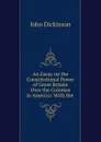 An Essay on the Constitutional Power of Great Britain Over the Colonies in America: With the . - John Dickinson
