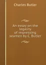 An essay on the legality of impressing seamen by C. Butler. - Charles Butler