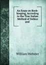 An Essay on Book-keeping, According to the True Italian Method of Debtor and . - William Webster