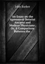 An Essay on the Agreement Betwixt Ancient and Modern Physicians: Or, A Comparison Between the . - John Barker
