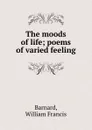 The moods of life; poems of varied feeling - William Francis Barnard