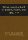 Brown scraps, a book of poems, essays, and epigrams - James Lafayette Brown