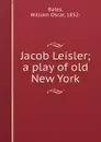 Jacob Leisler; a play of old New York - William Oscar Bates