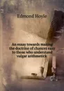 An essay towards making the doctrine of chances easy to those who understand vulgar arithmetick . - Edmond Hoyle