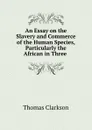 An Essay on the Slavery and Commerce of the Human Species, Particularly the African in Three . - Thomas Clarkson